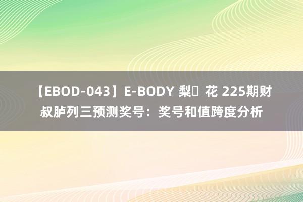 【EBOD-043】E-BODY 梨々花 225期财叔胪列三预测奖号:奖号和值跨度分析