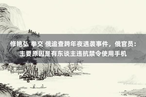 修艳弘 拳交 俄追查跨年夜遇袭事件，俄官员：主要原因是有东谈主违抗禁令使用手机