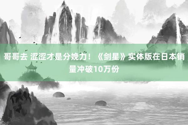 哥哥去 涩涩才是分娩力!《剑星》实体版在日本销量冲破10万份