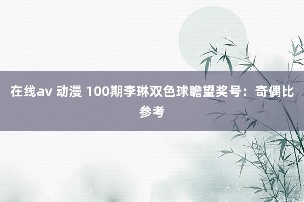 在线av 动漫 100期李琳双色球瞻望奖号：奇偶比参考