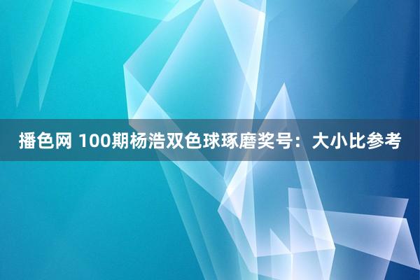 播色网 100期杨浩双色球琢磨奖号:大小比参考