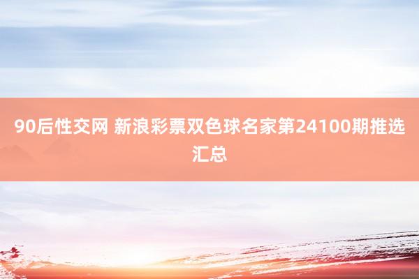 90后性交网 新浪彩票双色球名家第24100期推选汇总