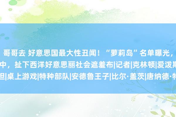 哥哥去 好意思国最大性丑闻！“萝莉岛”名单曝光，霍金、比尔盖茨卷入其中，扯下西洋好意思丽社会遮羞布|记者|克林顿|爱泼斯坦|桌上游戏|特种部队|安德鲁王子|比尔·盖茨|唐纳德·特朗普|伯克希尔·哈撒韦