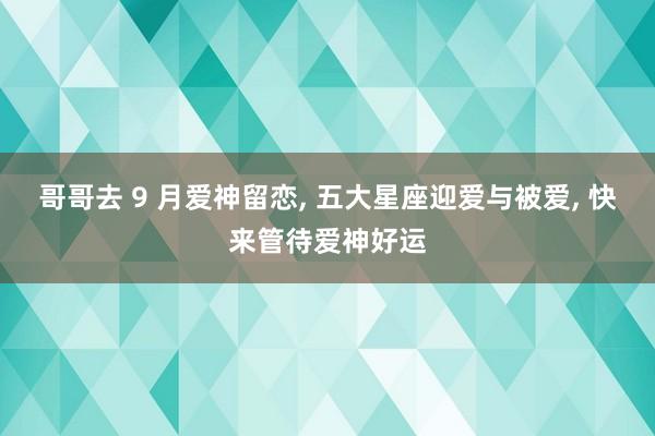 哥哥去 9 月爱神留恋， 五大星座迎爱与被爱， 快来管待爱神好运