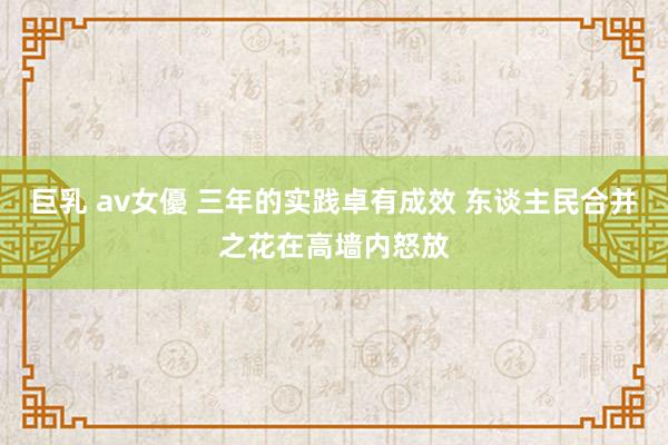 巨乳 av女優 三年的实践卓有成效 东谈主民合并之花在高墙内怒放