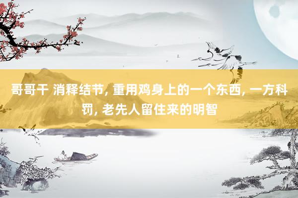 哥哥干 消释结节， 重用鸡身上的一个东西， 一方科罚， 老先人留住来的明智