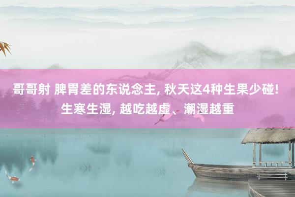 哥哥射 脾胃差的东说念主， 秋天这4种生果少碰! 生寒生湿， 越吃越虚、潮湿越重