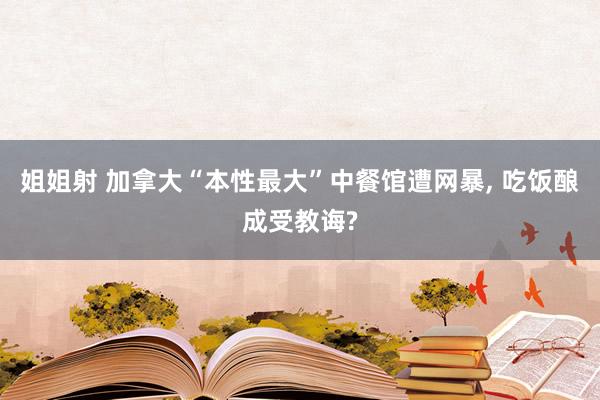 姐姐射 加拿大“本性最大”中餐馆遭网暴， 吃饭酿成受教诲?