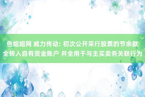 色姐姐网 威力传动: 初次公开采行股票的节余款全转入自有资金账户 并全用于与主买卖务关联行为
