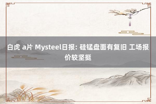 白虎 a片 Mysteel日报: 硅锰盘面有复旧 工场报价较坚挺