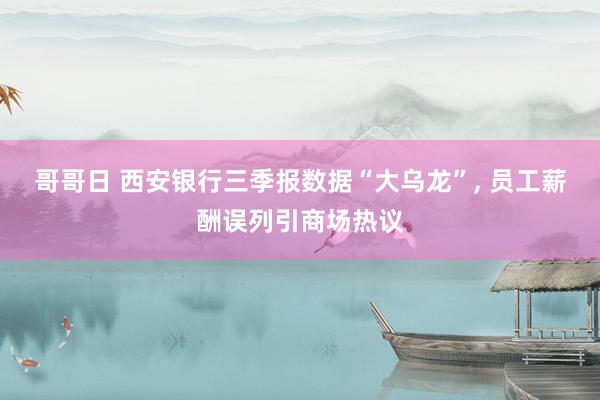 哥哥日 西安银行三季报数据“大乌龙”， 员工薪酬误列引商场热议