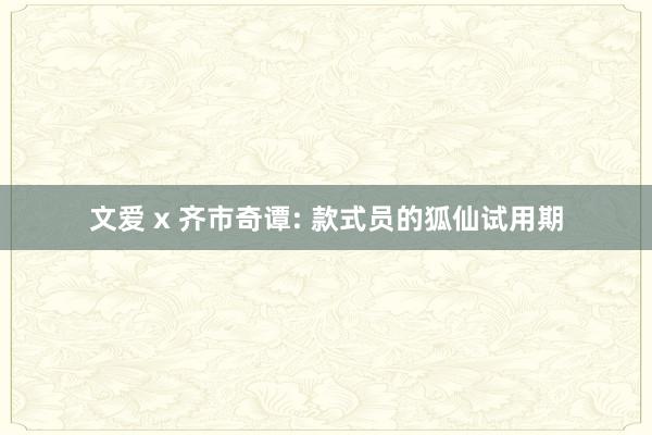文爱 x 齐市奇谭: 款式员的狐仙试用期