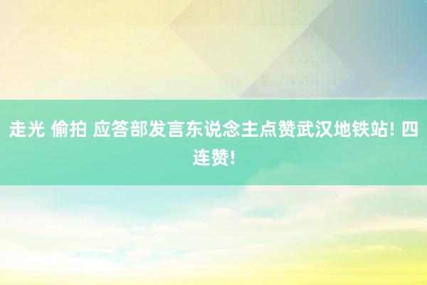 走光 偷拍 应答部发言东说念主点赞武汉地铁站! 四连赞!