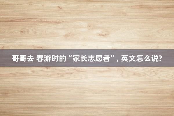 哥哥去 春游时的“家长志愿者”， 英文怎么说?