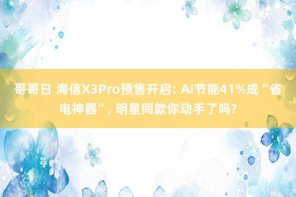 哥哥日 海信X3Pro预售开启: AI节能41%成“省电神器”， 明星同款你动手了吗?