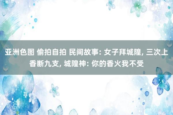 亚洲色图 偷拍自拍 民间故事: 女子拜城隍， 三次上香断九支， 城隍神: 你的香火我不受