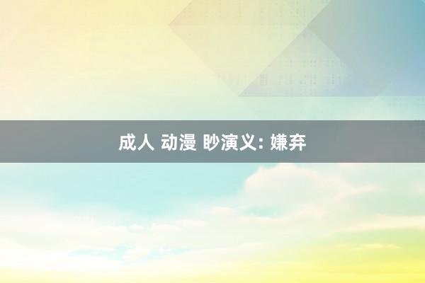 成人 动漫 眇演义: 嫌弃