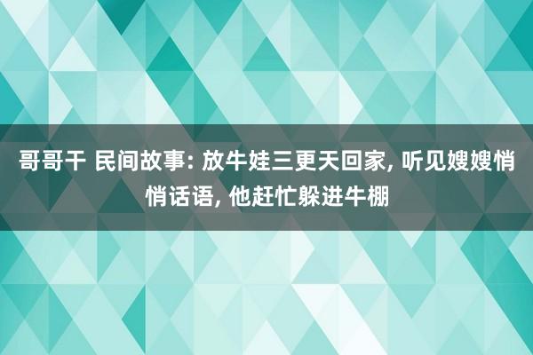 哥哥干 民间故事: 放牛娃三更天回家， 听见嫂嫂悄悄话语， 他赶忙躲进牛棚