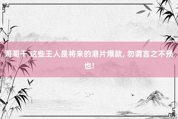哥哥干 这些王人是将来的港片爆款， 勿谓言之不预也!