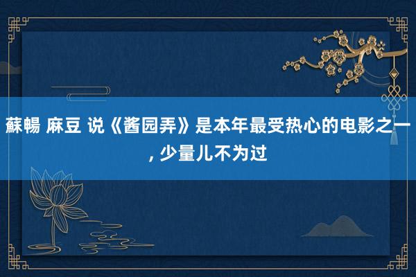 蘇暢 麻豆 说《酱园弄》是本年最受热心的电影之一， 少量儿不为过