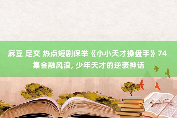 麻豆 足交 热点短剧保举《小小天才操盘手》74 集金融风浪， 少年天才的逆袭神话