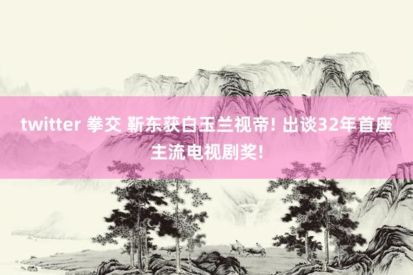 twitter 拳交 靳东获白玉兰视帝! 出谈32年首座主流电视剧奖!